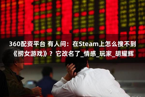 360配资平台 有人问：在Steam上怎么搜不到《捞女游戏》？它改名了_情感_玩家_胡耀辉