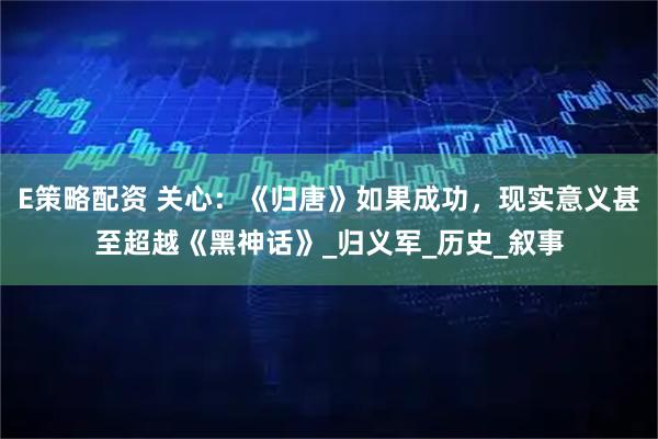 E策略配资 关心：《归唐》如果成功，现实意义甚至超越《黑神话》_归义军_历史_叙事