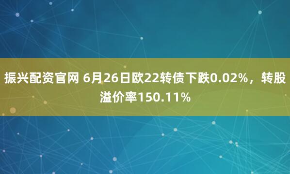 振兴配资官网 6月26日欧22转债下跌0.02%,转股溢价率150.11%