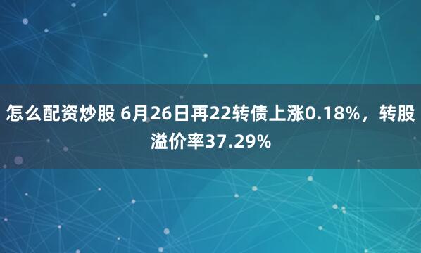 怎么配资炒股 6月26日再22转债上涨0.18%,转股溢价率37.29%
