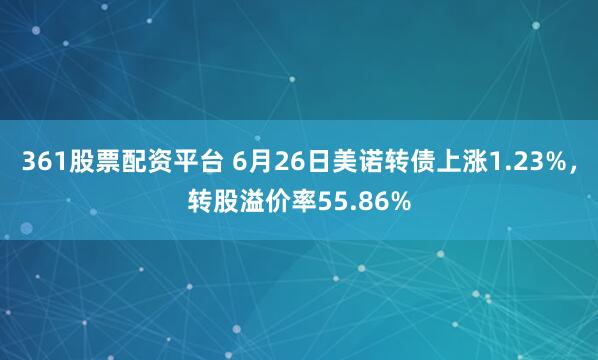 361股票配资平台 6月26日美诺转债上涨1.23%,转股溢价率55.86%
