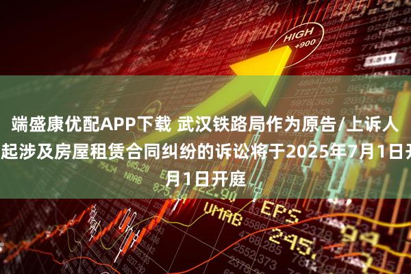 端盛康优配APP下载 武汉铁路局作为原告/上诉人的1起涉及房屋租赁合同纠纷的诉讼将于2025年7月1日开庭