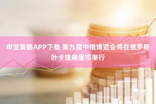 申宝策略APP下载 第九届中俄博览会将在俄罗斯叶卡捷琳堡市举行