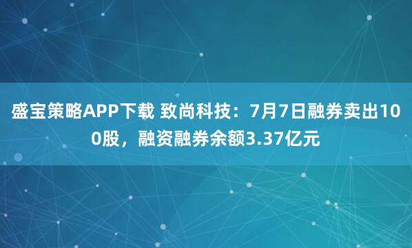 盛宝策略APP下载 致尚科技:7月7日融券卖出100股,融资融券余额3.37亿元