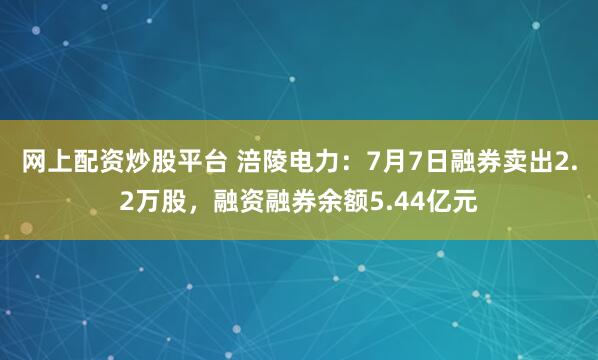 网上配资炒股平台 涪陵电力:7月7日融券卖出2.2万股,融资融券余额5.44亿元