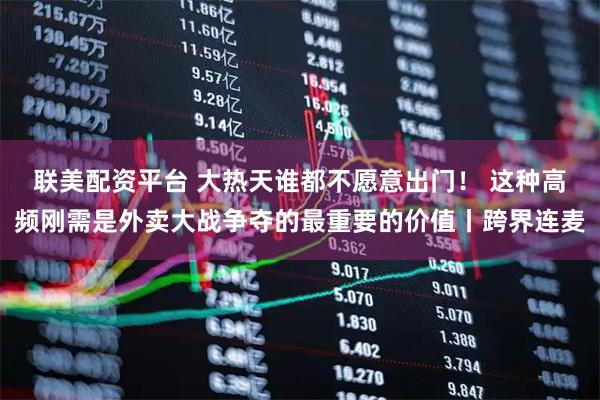 联美配资平台 大热天谁都不愿意出门! 这种高频刚需是外卖大战争夺的最重要的价值丨跨界连麦