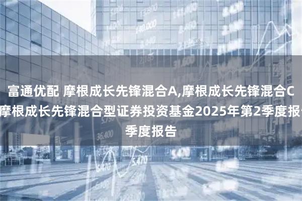 富通优配 摩根成长先锋混合A,摩根成长先锋混合C: 摩根成长先锋混合型证券投资基金2025年第2季度报告