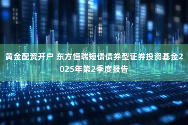 黄金配资开户 东方恒瑞短债债券型证券投资基金2025年第2季度报告