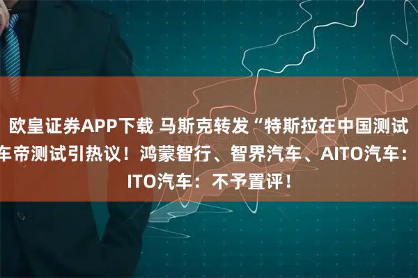 欧皇证券APP下载 马斯克转发“特斯拉在中国测试第一” 懂车帝测试引热议!鸿蒙智行、智界汽车、AITO汽车:不予置评!