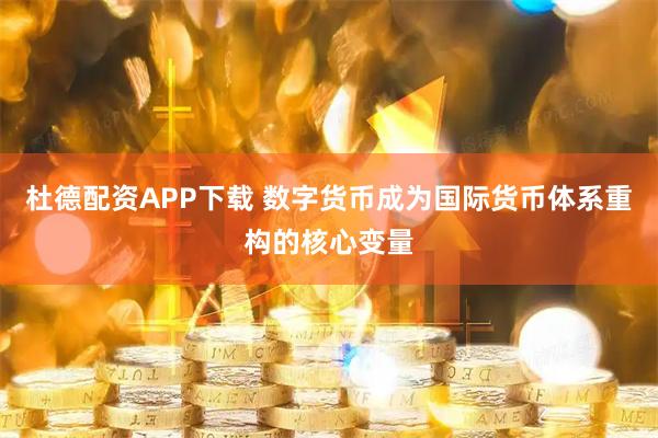 杜德配资APP下载 数字货币成为国际货币体系重构的核心变量
