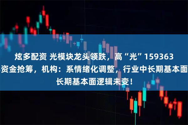 炫多配资 光模块龙头领跌，高“光”159363回调逾4%资金抢筹，机构：系情绪化调整，行业中长期基本面逻辑未变！