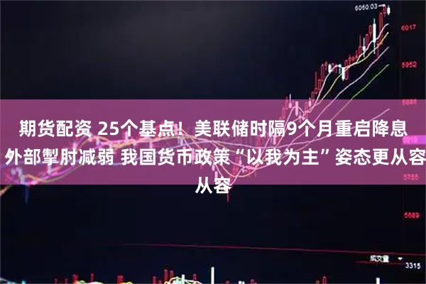期货配资 25个基点！美联储时隔9个月重启降息 外部掣肘减弱 我国货币政策“以我为主”姿态更从容
