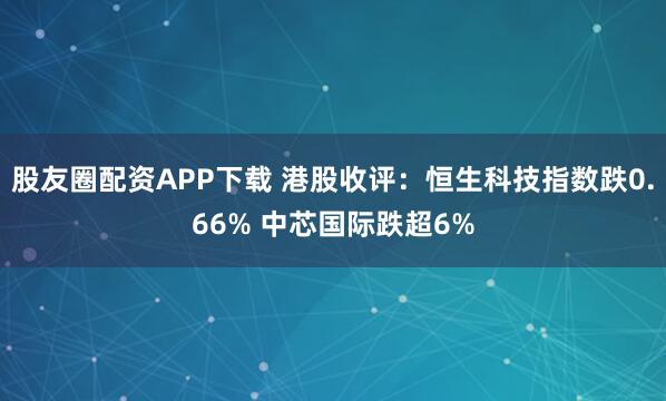 股友圈配资APP下载 港股收评：恒生科技指数跌0.66% 中芯国际跌超6%