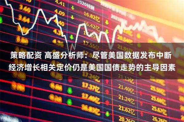 策略配资 高盛分析师:尽管美国数据发布中断 经济增长相关定价仍是美国国债走势的主导因素