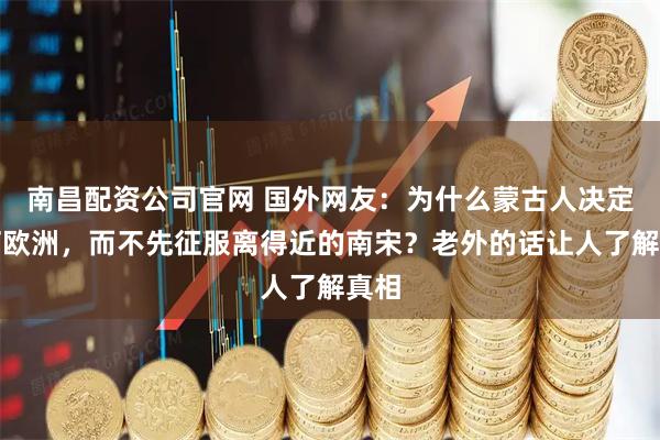 南昌配资公司官网 国外网友：为什么蒙古人决定先打欧洲，而不先征服离得近的南宋？老外的话让人了解真相