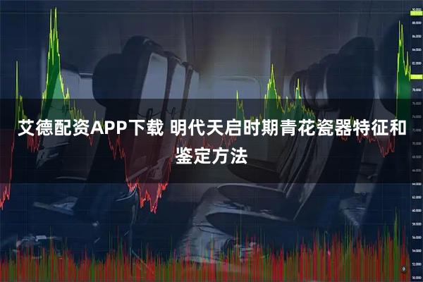 艾德配资APP下载 明代天启时期青花瓷器特征和鉴定方法