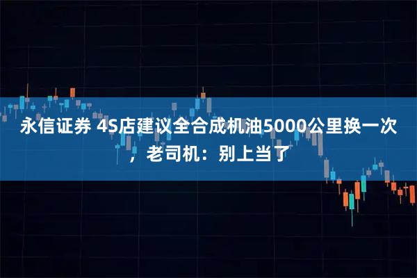 永信证券 4S店建议全合成机油5000公里换一次，老司机：别上当了