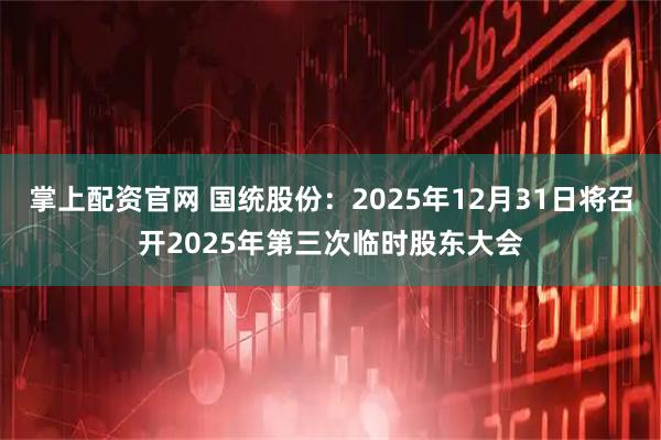 掌上配资官网 国统股份：2025年12月31日将召开2025年第三次临时股东大会