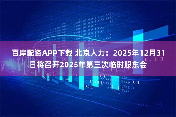 百岸配资APP下载 北京人力：2025年12月31日将召开2025年第三次临时股东会
