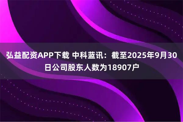 弘益配资APP下载 中科蓝讯：截至2025年9月30日公司股东人数为18907户