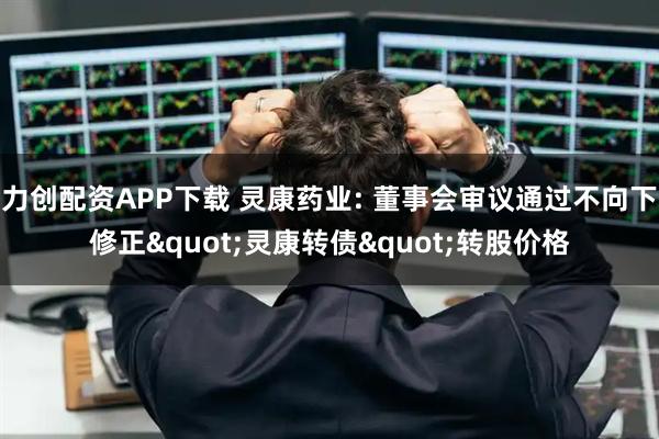 力创配资APP下载 灵康药业: 董事会审议通过不向下修正"灵康转债"转股价格