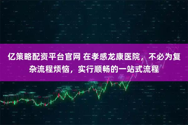 亿策略配资平台官网 在孝感龙康医院，不必为复杂流程烦恼，实行顺畅的一站式流程