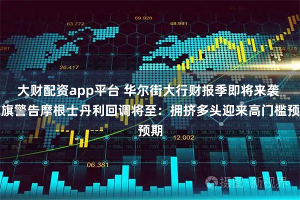 大财配资app平台 华尔街大行财报季即将来袭 花旗警告摩根士丹利回调将至：拥挤多头迎来高门槛预期