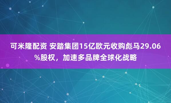 可米隆配资 安踏集团15亿欧元收购彪马29.06%股权，加速多品牌全球化战略