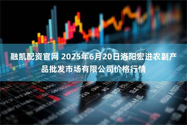 融凯配资官网 2025年6月20日洛阳宏进农副产品批发市场有限公司价格行情