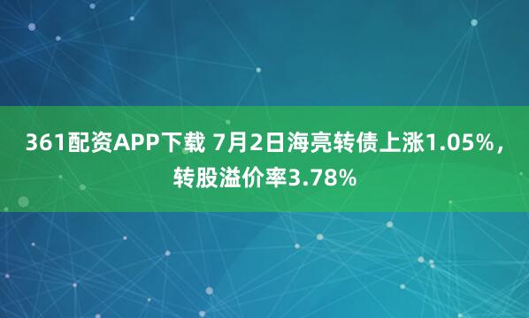 361配资APP下载 7月2日海亮转债上涨1.05%，转股溢价率3.78%