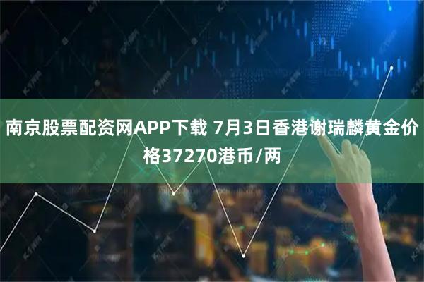 南京股票配资网APP下载 7月3日香港谢瑞麟黄金价格37270港币/两