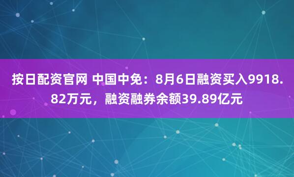 按日配资官网 中国中免：8月6日融资买入9918.82万元，融资融券余额39.89亿元