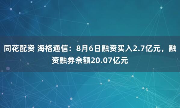同花配资 海格通信：8月6日融资买入2.7亿元，融资融券余额20.07亿元