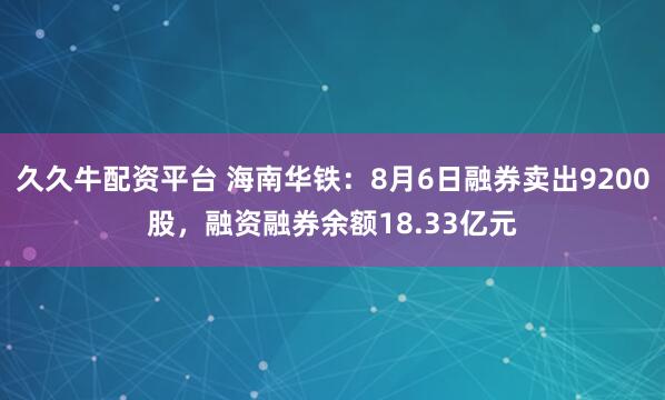 久久牛配资平台 海南华铁：8月6日融券卖出9200股，融资融券余额18.33亿元