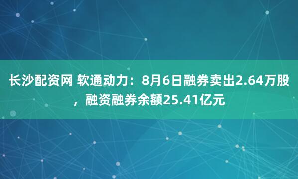 长沙配资网 软通动力：8月6日融券卖出2.64万股，融资融券余额25.41亿元