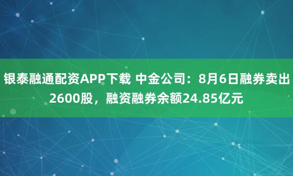 银泰融通配资APP下载 中金公司：8月6日融券卖出2600股，融资融券余额24.85亿元