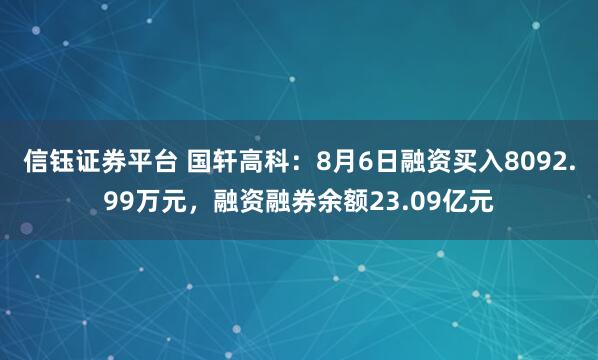 信钰证券平台 国轩高科：8月6日融资买入8092.99万元，融资融券余额23.09亿元