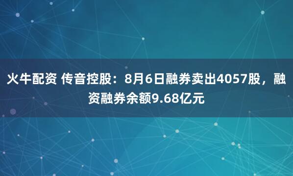 火牛配资 传音控股：8月6日融券卖出4057股，融资融券余额9.68亿元