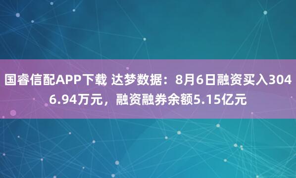 国睿信配APP下载 达梦数据：8月6日融资买入3046.94万元，融资融券余额5.15亿元