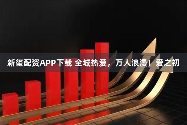 新玺配资APP下载 全城热爱，万人浪漫！爱之初