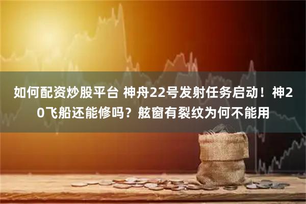 如何配资炒股平台 神舟22号发射任务启动!神20飞船还能修吗?舷窗有裂纹为何不能用