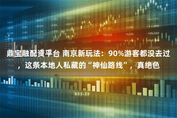 鼎宝融配资平台 南京新玩法：90%游客都没去过，这条本地人私藏的“神仙路线”，真绝色