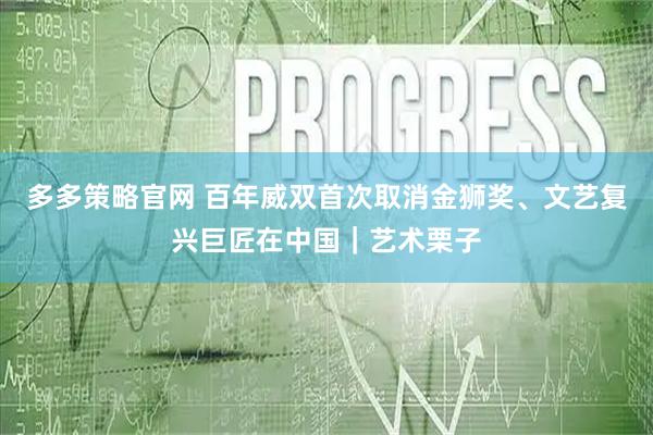多多策略官网 百年威双首次取消金狮奖、文艺复兴巨匠在中国｜艺术栗子