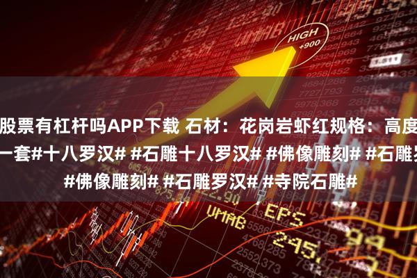 股票有杠杆吗APP下载 石材：花岗岩虾红规格：高度2米石雕十八罗汉一套#十八罗汉# #石雕十八罗汉# #佛像雕刻# #石雕罗汉# #寺院石雕#