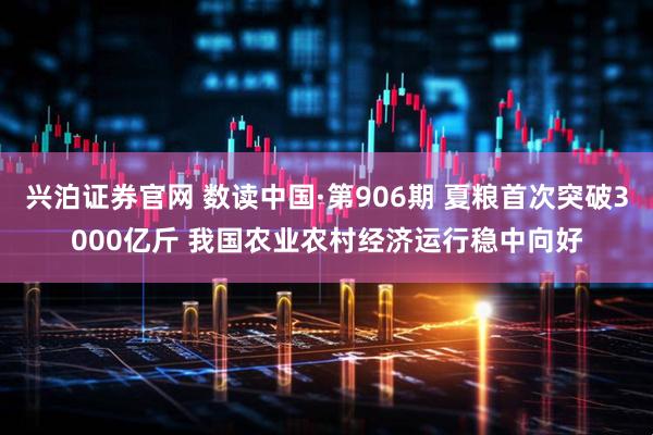 兴泊证券官网 数读中国·第906期 夏粮首次突破3000亿斤 我国农业农村经济运行稳中向好